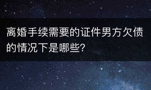离婚手续需要的证件男方欠债的情况下是哪些？