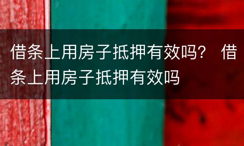 借条上用房子抵押有效吗？ 借条上用房子抵押有效吗
