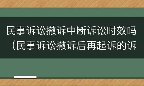 民事诉讼撤诉中断诉讼时效吗（民事诉讼撤诉后再起诉的诉讼时效）