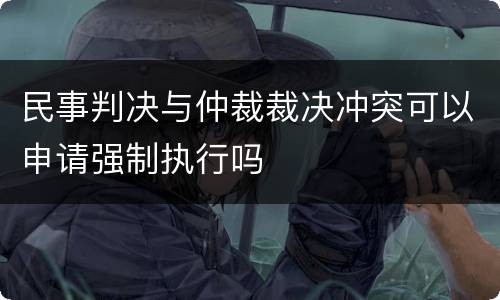 民事判决与仲裁裁决冲突可以申请强制执行吗