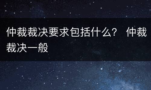 仲裁裁决要求包括什么？ 仲裁裁决一般