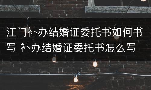 江门补办结婚证委托书如何书写 补办结婚证委托书怎么写