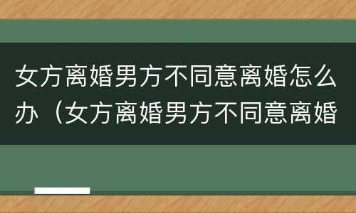 女方离婚男方不同意离婚怎么办（女方离婚男方不同意离婚怎么办?）