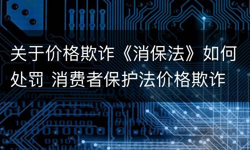 关于价格欺诈《消保法》如何处罚 消费者保护法价格欺诈