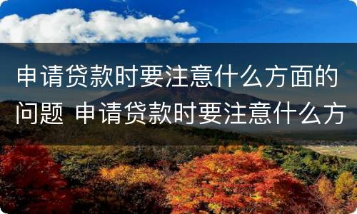 申请贷款时要注意什么方面的问题 申请贷款时要注意什么方面的问题呢