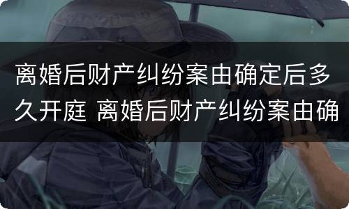 离婚后财产纠纷案由确定后多久开庭 离婚后财产纠纷案由确定后多久开庭呢