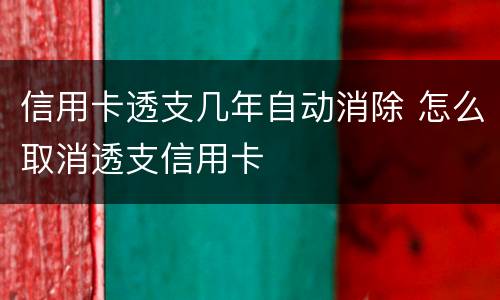 信用卡透支几年自动消除 怎么取消透支信用卡