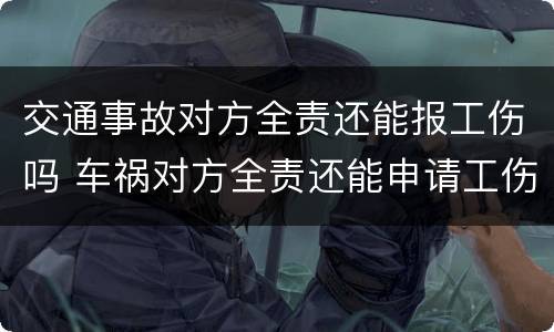 交通事故对方全责还能报工伤吗 车祸对方全责还能申请工伤吗