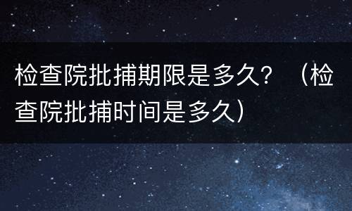 检查院批捕期限是多久？（检查院批捕时间是多久）