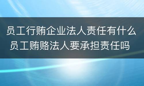 员工行贿企业法人责任有什么 员工贿赂法人要承担责任吗