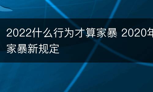 2022什么行为才算家暴 2020年家暴新规定