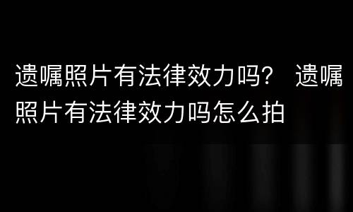 遗嘱照片有法律效力吗？ 遗嘱照片有法律效力吗怎么拍