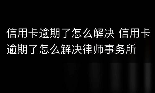 信用卡逾期了怎么解决 信用卡逾期了怎么解决律师事务所