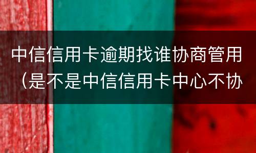 中信信用卡逾期找谁协商管用（是不是中信信用卡中心不协商还款怎么办）