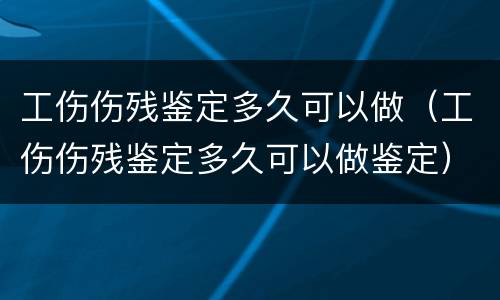 工伤伤残鉴定多久可以做（工伤伤残鉴定多久可以做鉴定）