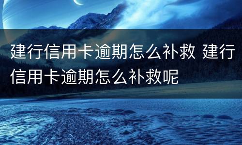 建行信用卡逾期怎么补救 建行信用卡逾期怎么补救呢