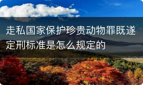 走私国家保护珍贵动物罪既遂定刑标准是怎么规定的