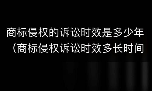 商标侵权的诉讼时效是多少年（商标侵权诉讼时效多长时间）