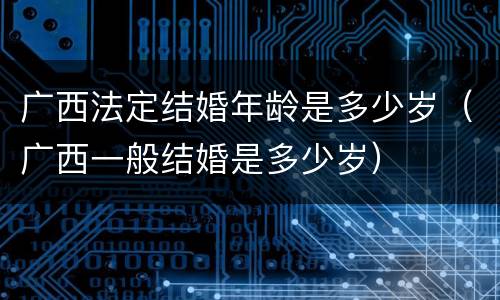 广西法定结婚年龄是多少岁（广西一般结婚是多少岁）