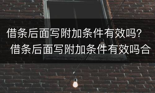 借条后面写附加条件有效吗？ 借条后面写附加条件有效吗合法吗