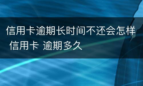 信用卡逾期长时间不还会怎样 信用卡 逾期多久