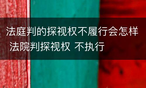 法庭判的探视权不履行会怎样 法院判探视权 不执行