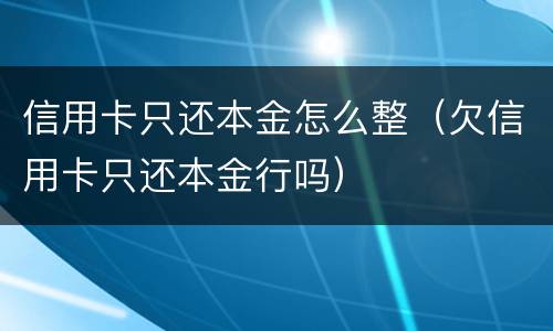 信用卡只还本金怎么整（欠信用卡只还本金行吗）