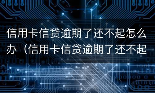信用卡信贷逾期了还不起怎么办（信用卡信贷逾期了还不起怎么办呢）