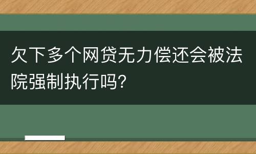 欠下多个网贷无力偿还会被法院强制执行吗？