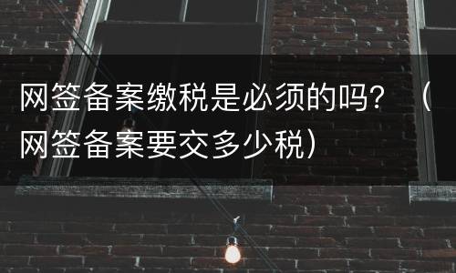 网签备案缴税是必须的吗？（网签备案要交多少税）
