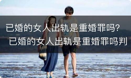 已婚的女人出轨是重婚罪吗？ 已婚的女人出轨是重婚罪吗判几年