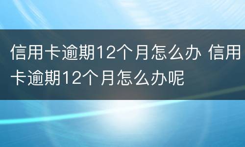 信用卡逾期12个月怎么办 信用卡逾期12个月怎么办呢