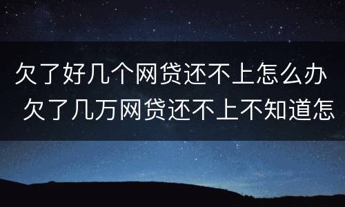 欠了好几个网贷还不上怎么办 欠了几万网贷还不上不知道怎么办