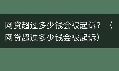网贷超过多少钱会被起诉？（网贷超过多少钱会被起诉）