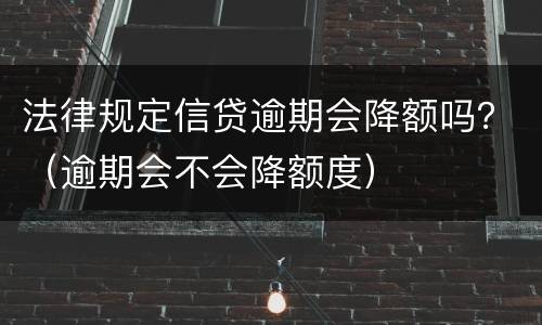 法律规定信贷逾期会降额吗？（逾期会不会降额度）