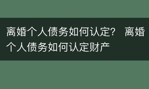 离婚个人债务如何认定？ 离婚个人债务如何认定财产