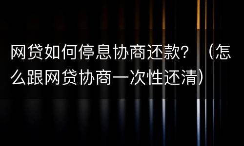 网贷如何停息协商还款？（怎么跟网贷协商一次性还清）