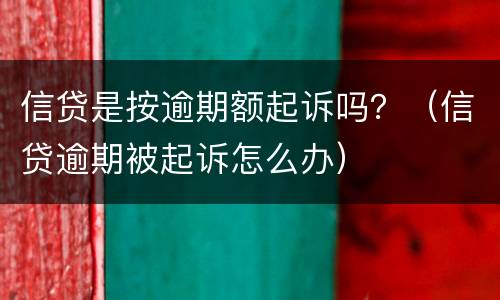 信贷是按逾期额起诉吗？（信贷逾期被起诉怎么办）