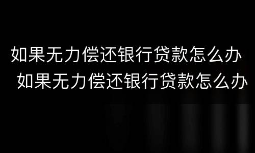 如果无力偿还银行贷款怎么办 如果无力偿还银行贷款怎么办理