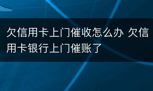 欠信用卡上门催收怎么办 欠信用卡银行上门催账了