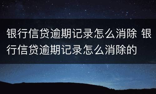 银行信贷逾期记录怎么消除 银行信贷逾期记录怎么消除的
