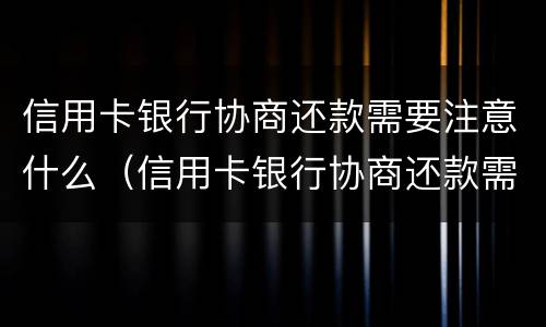 信用卡银行协商还款需要注意什么（信用卡银行协商还款需要注意什么问题）