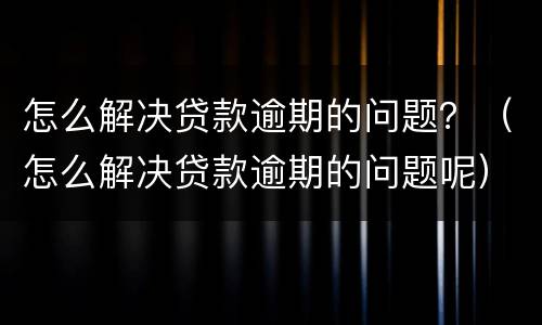 怎么解决贷款逾期的问题？（怎么解决贷款逾期的问题呢）