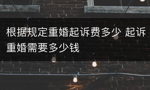 根据规定重婚起诉费多少 起诉重婚需要多少钱