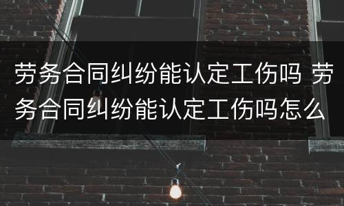 劳务合同纠纷能认定工伤吗 劳务合同纠纷能认定工伤吗怎么赔偿