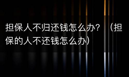 担保人不归还钱怎么办？（担保的人不还钱怎么办）