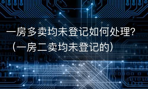 一房多卖均未登记如何处理？（一房二卖均未登记的）