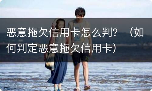 恶意拖欠信用卡怎么判？（如何判定恶意拖欠信用卡）