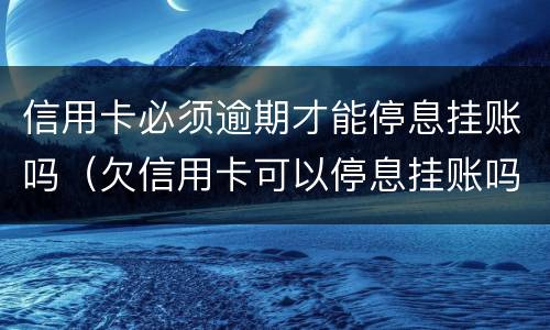信用卡必须逾期才能停息挂账吗（欠信用卡可以停息挂账吗）