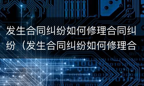 发生合同纠纷如何修理合同纠纷（发生合同纠纷如何修理合同纠纷案件）